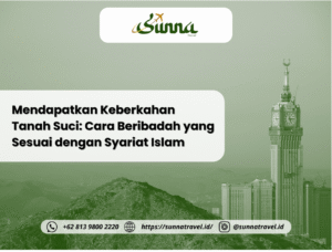 Mendapatkan Keberkahan Tanah Suci: Cara Beribadah yang Sesuai dengan Syariat Islam