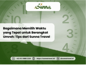 Bagaimana Memilih Waktu yang Tepat untuk Berangkat Umroh: Tips dari Sunna Travel
